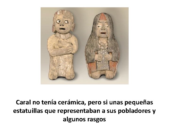 Caral no tenía cerámica, pero si unas pequeñas estatuillas que representaban a sus pobladores