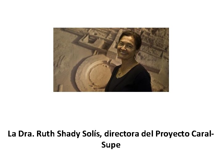 La Dra. Ruth Shady Solís, directora del Proyecto Caral. Supe 