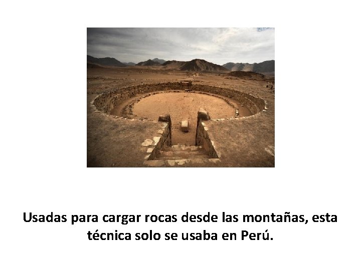 Usadas para cargar rocas desde las montañas, esta técnica solo se usaba en Perú.