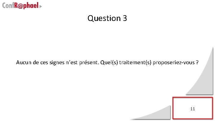 Question 3 Aucun de ces signes n’est présent. Quel(s) traitement(s) proposeriez-vous ? 11 