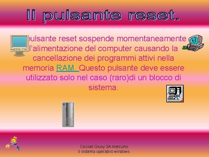 Il pulsante reset sospende momentaneamente l’alimentazione del computer causando la cancellazione dei programmi attivi