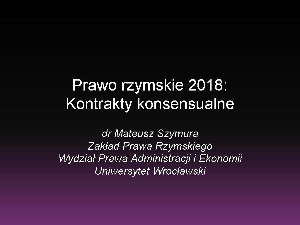 Prawo rzymskie 2018: Kontrakty konsensualne dr Mateusz Szymura Zakład Prawa Rzymskiego Wydział Prawa Administracji