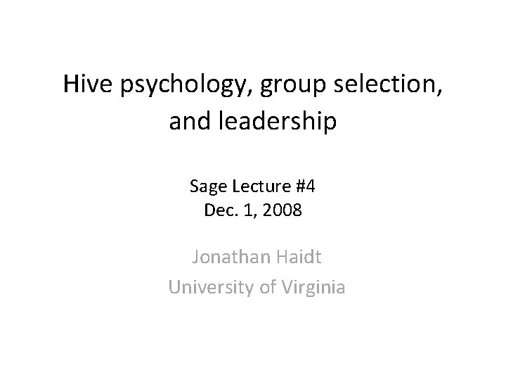 Hive psychology, group selection, and leadership Sage Lecture #4 Dec. 1, 2008 Jonathan Haidt