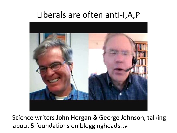 Liberals are often anti-I, A, P Science writers John Horgan & George Johnson, talking