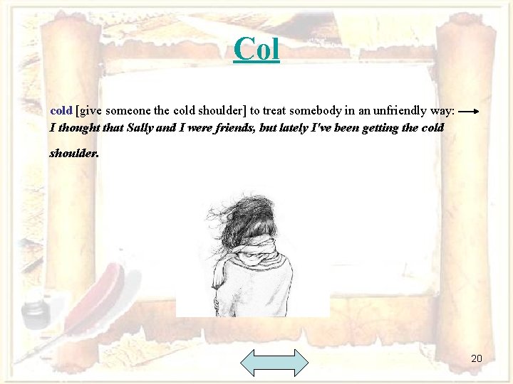 Col cold [give someone the cold shoulder] to treat somebody in an unfriendly way: