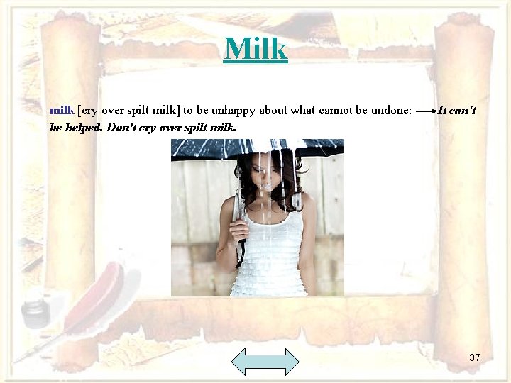 Milk milk [cry over spilt milk] to be unhappy about what cannot be undone:
