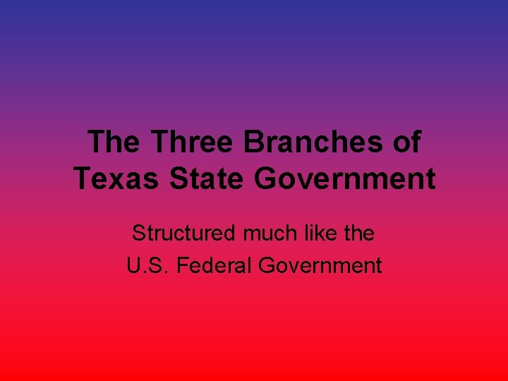 The Three Branches of Texas State Government Structured much like the U. S. Federal