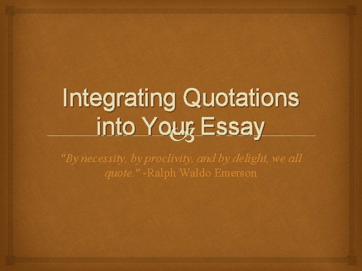 Integrating Quotations into Your Essay "By necessity, by proclivity, and by delight, we all