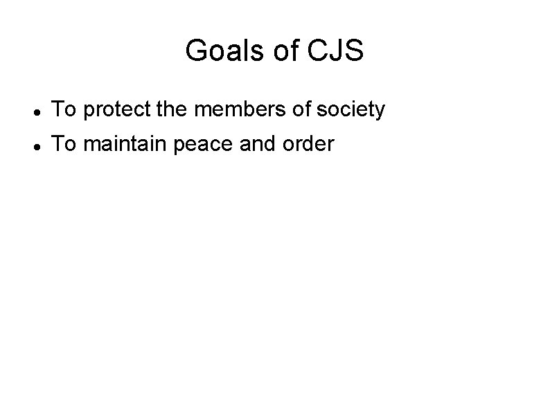 Goals of CJS To protect the members of society To maintain peace and order