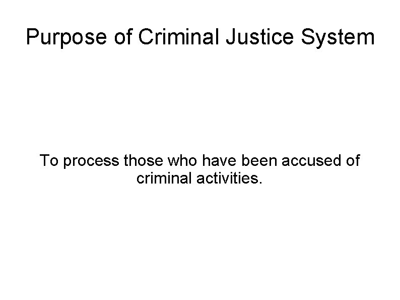 Purpose of Criminal Justice System To process those who have been accused of criminal