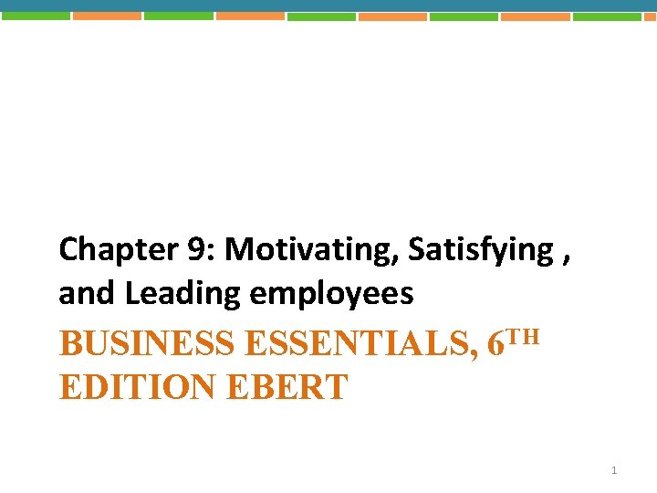 Chapter 9: Motivating, Satisfying , and Leading employees BUSINESS ESSENTIALS, 6 TH EDITION EBERT