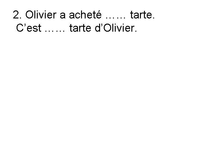 2. Olivier a acheté …… tarte. C’est …… tarte d’Olivier. 