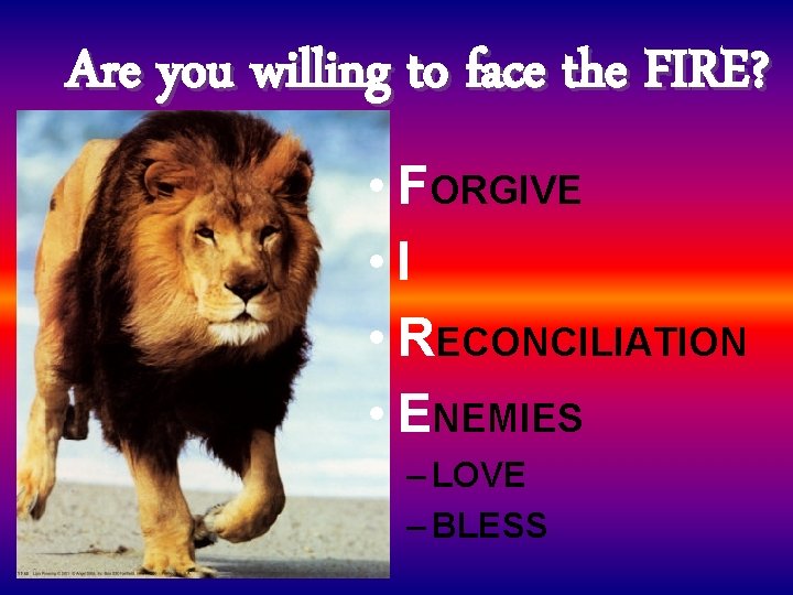 Are you willing to face the FIRE? • FORGIVE • I • RECONCILIATION •