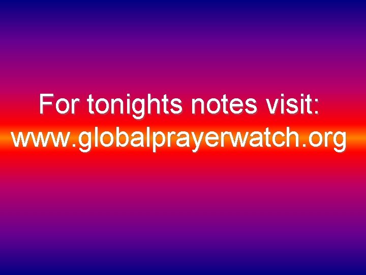 For tonights notes visit: www. globalprayerwatch. org 