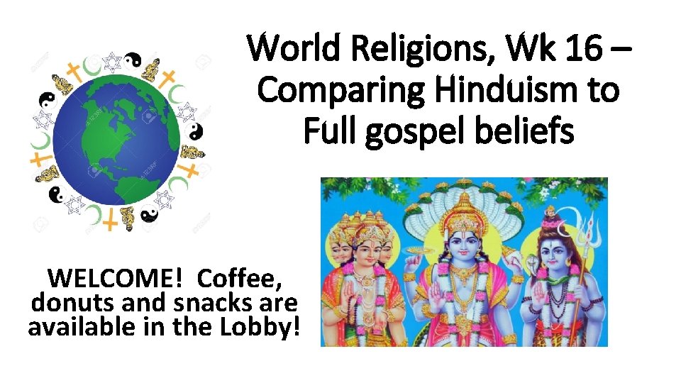 World Religions, Wk 16 – Comparing Hinduism to Full gospel beliefs WELCOME! Coffee, donuts