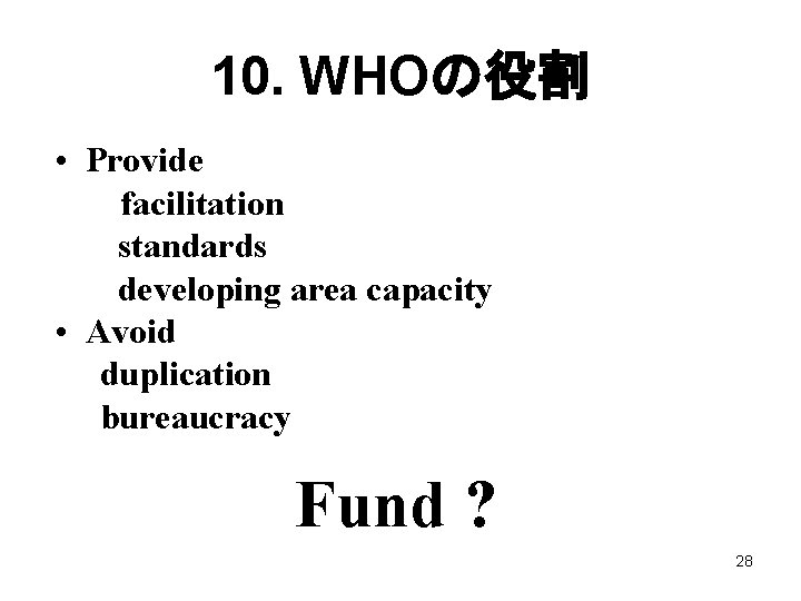 10. WHOの役割 • Provide facilitation standards developing area capacity • Avoid duplication bureaucracy Fund