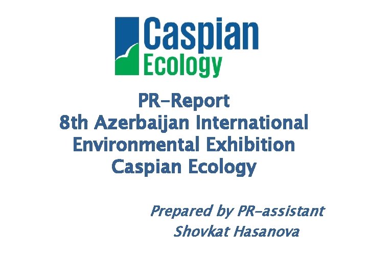 PR-Report 8 th Azerbaijan International Environmental Exhibition Caspian Ecology Prepared by PR-assistant Shovkat Hasanova