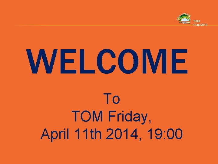 TOM 11 apr 2014 WELCOME To TOM Friday, April 11 th 2014, 19: 00