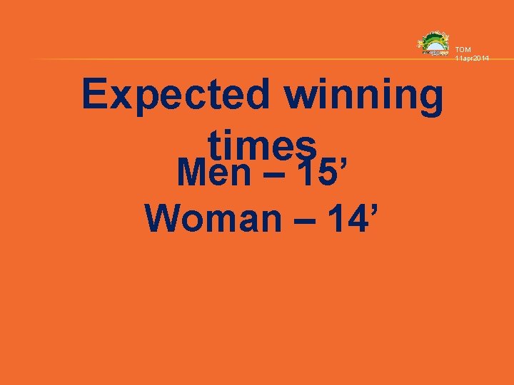 TOM 11 apr 2014 Expected winning times Men – 15’ Woman – 14’ 