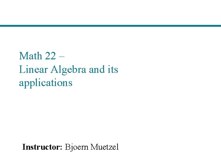 Math 22 – Linear Algebra and its applications Instructor: Bjoern Muetzel 