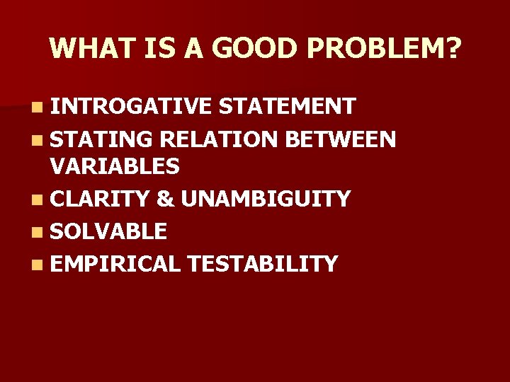 WHAT IS A GOOD PROBLEM? n INTROGATIVE STATEMENT n STATING RELATION BETWEEN VARIABLES n