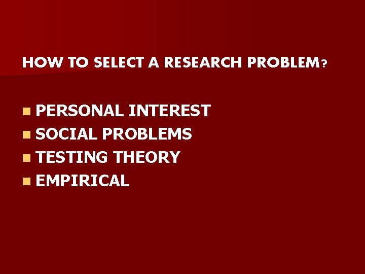 HOW TO SELECT A RESEARCH PROBLEM? n PERSONAL INTEREST n SOCIAL PROBLEMS n TESTING