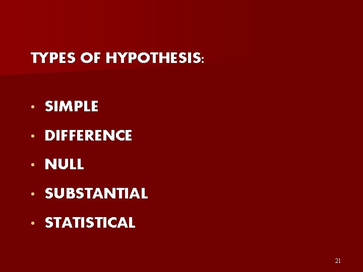 TYPES OF HYPOTHESIS: • SIMPLE • DIFFERENCE • NULL • SUBSTANTIAL • STATISTICAL 21