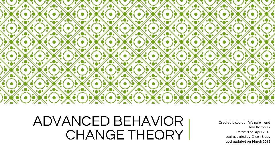 ADVANCED BEHAVIOR CHANGE THEORY Created by: Jordan Weinstein and Tess Komarek Created on: April