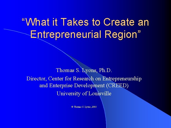“What it Takes to Create an Entrepreneurial Region” Thomas S. Lyons, Ph. D. Director,