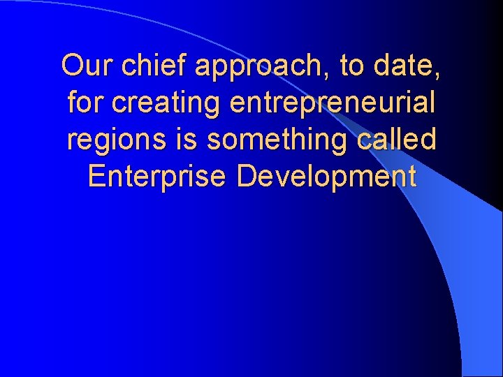 Our chief approach, to date, for creating entrepreneurial regions is something called Enterprise Development
