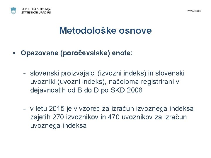 Metodološke osnove • Opazovane (poročevalske) enote: - slovenski proizvajalci (izvozni indeks) in slovenski uvozniki Metodološke osnove • Opazovane (poročevalske) enote: - slovenski proizvajalci (izvozni indeks) in slovenski uvozniki