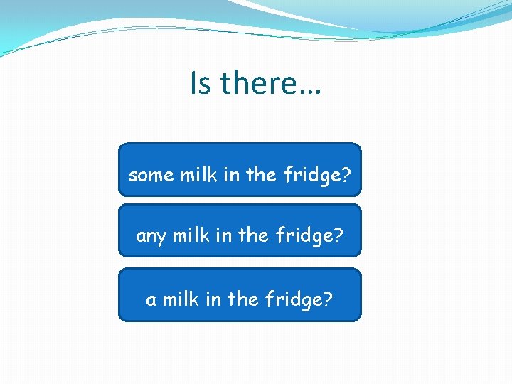 Is there… Sorry, again! some milktry in the fridge? Well done! any milk in