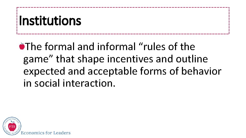 Institutions The formal and informal “rules of the game” that shape incentives and outline