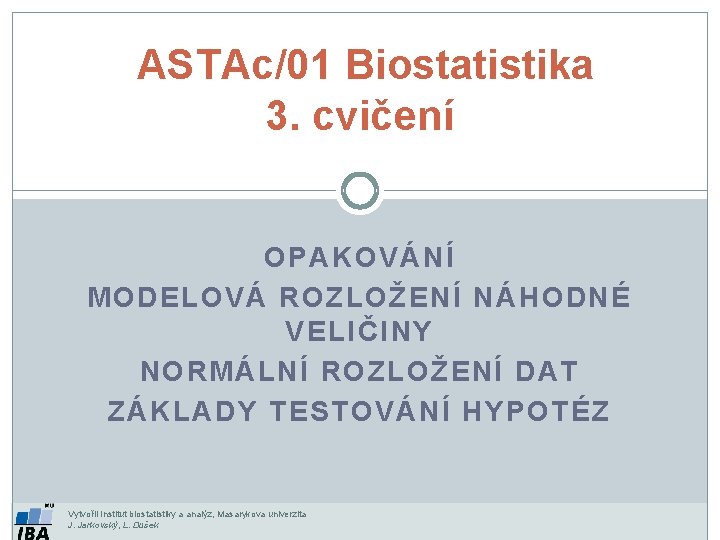 ASTAc/01 Biostatistika 3. cvičení OPAKOVÁNÍ MODELOVÁ ROZLOŽENÍ NÁHODNÉ VELIČINY NORMÁLNÍ ROZLOŽENÍ DAT ZÁKLADY TESTOVÁNÍ