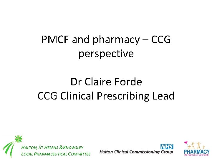 PMCF and pharmacy – CCG perspective Dr Claire Forde CCG Clinical Prescribing Lead HALTON,