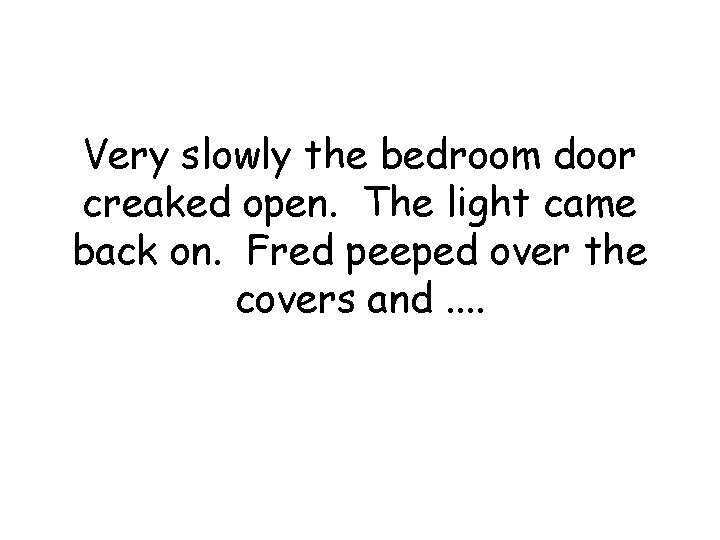 Very slowly the bedroom door creaked open. The light came back on. Fred peeped