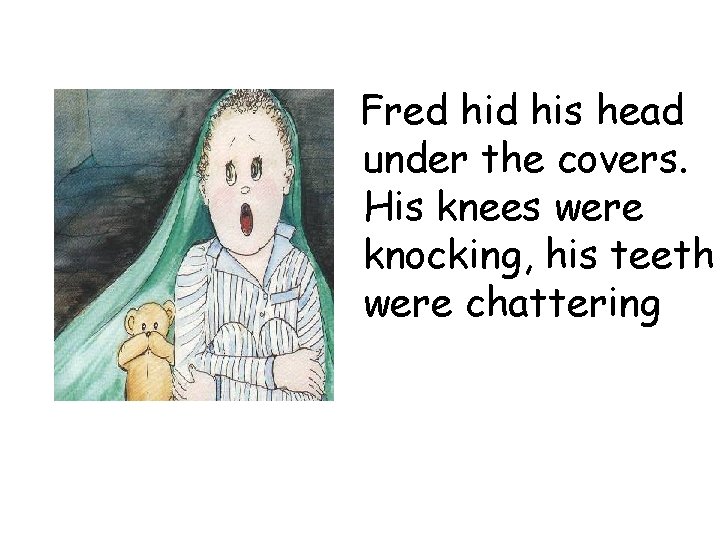 Fred his head under the covers. His knees were knocking, his teeth were chattering