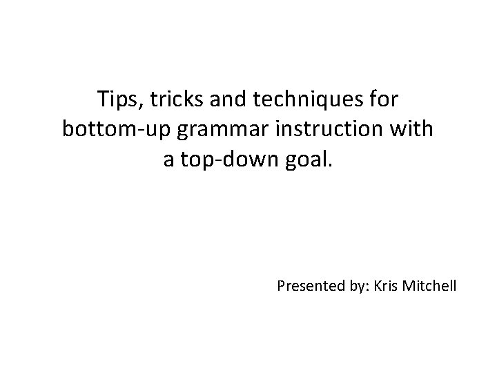 Tips, tricks and techniques for bottom-up grammar instruction with a top-down goal. Presented by: