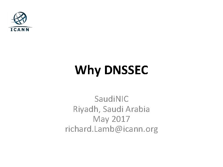 Why DNSSEC Saudi. NIC Riyadh, Saudi Arabia May 2017 richard. Lamb@icann. org 