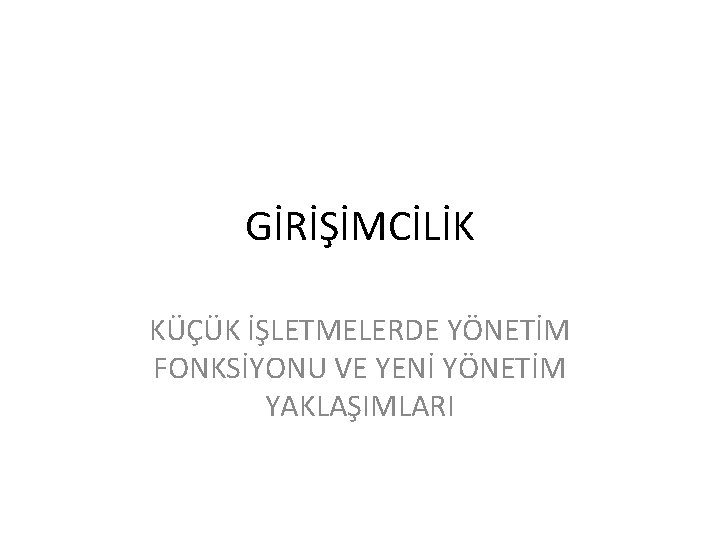 GİRİŞİMCİLİK KÜÇÜK İŞLETMELERDE YÖNETİM FONKSİYONU VE YENİ YÖNETİM YAKLAŞIMLARI 