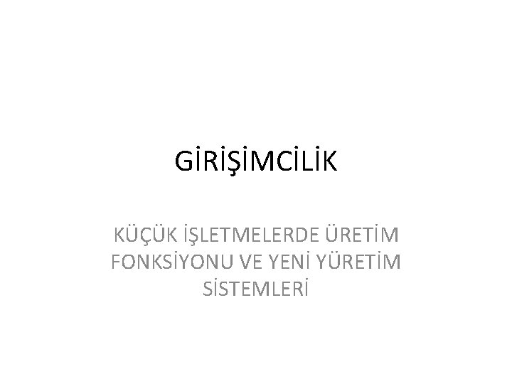 GİRİŞİMCİLİK KÜÇÜK İŞLETMELERDE ÜRETİM FONKSİYONU VE YENİ YÜRETİM SİSTEMLERİ 