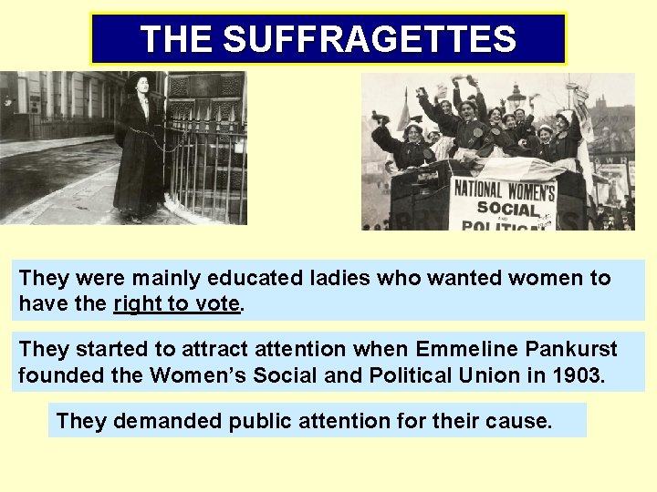 THE SUFFRAGETTES They were mainly educated ladies who wanted women to have the right