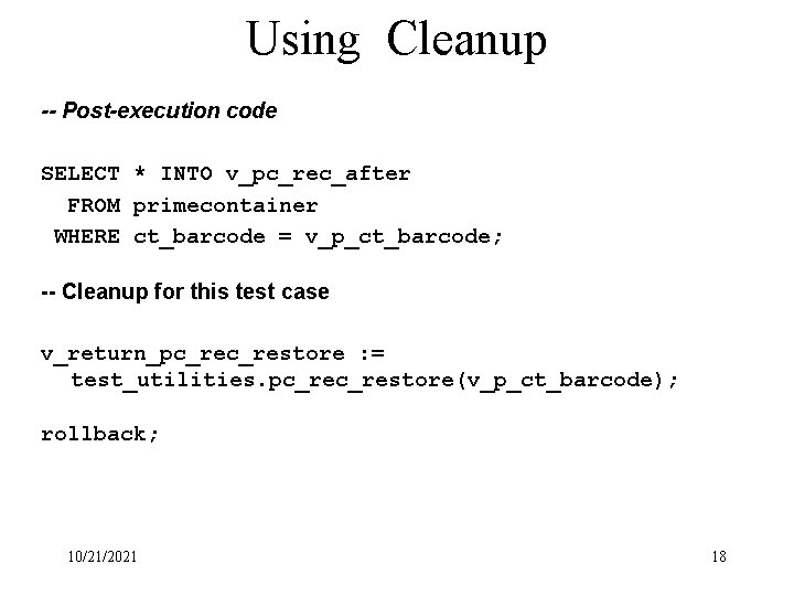 Using Cleanup -- Post-execution code SELECT * INTO v_pc_rec_after FROM primecontainer WHERE ct_barcode =