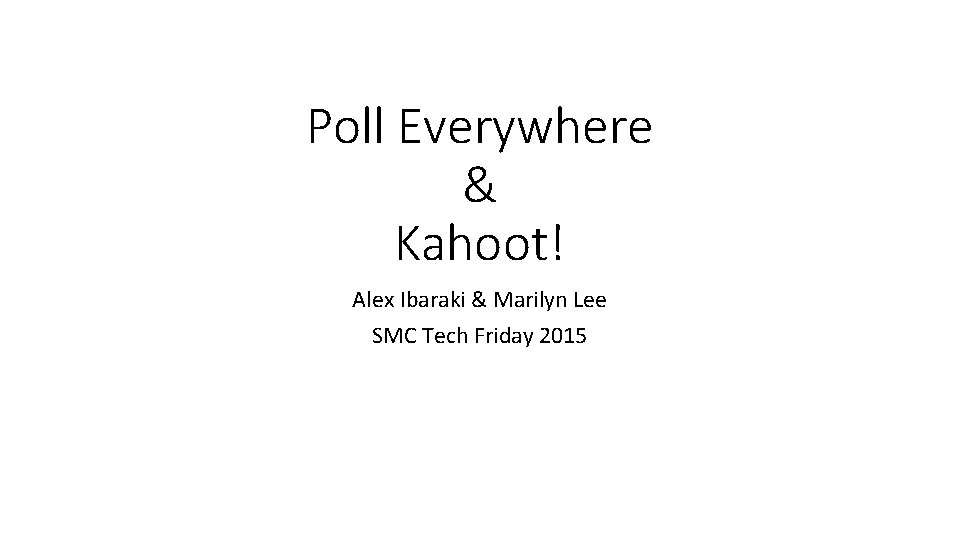 Poll Everywhere & Kahoot! Alex Ibaraki & Marilyn Lee SMC Tech Friday 2015 