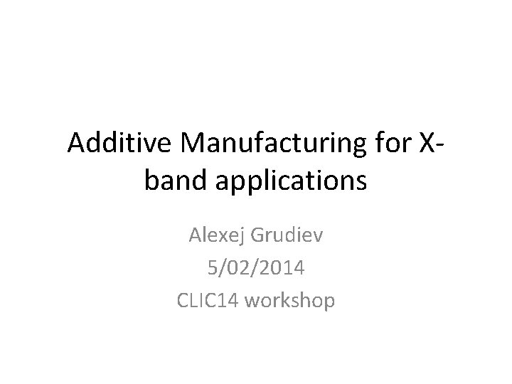 Additive Manufacturing for Xband applications Alexej Grudiev 5/02/2014 CLIC 14 workshop 