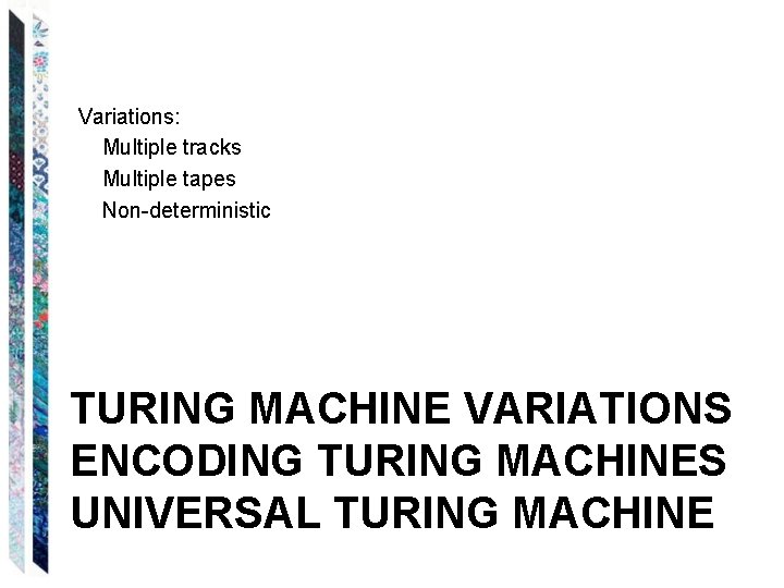 Variations: Multiple tracks Multiple tapes Non-deterministic TURING MACHINE VARIATIONS ENCODING TURING MACHINES UNIVERSAL TURING