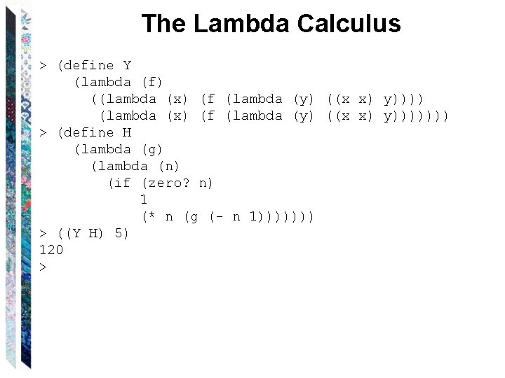 The Lambda Calculus > (define Y (lambda (f) ((lambda (x) (f (lambda (y) ((x