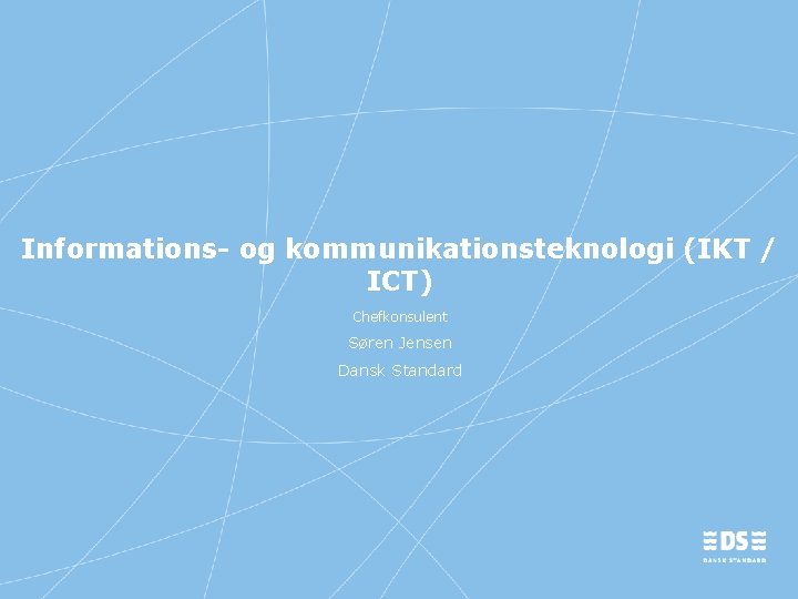 Informations- og kommunikationsteknologi (IKT / ICT) Chefkonsulent Søren Jensen Dansk Standard 