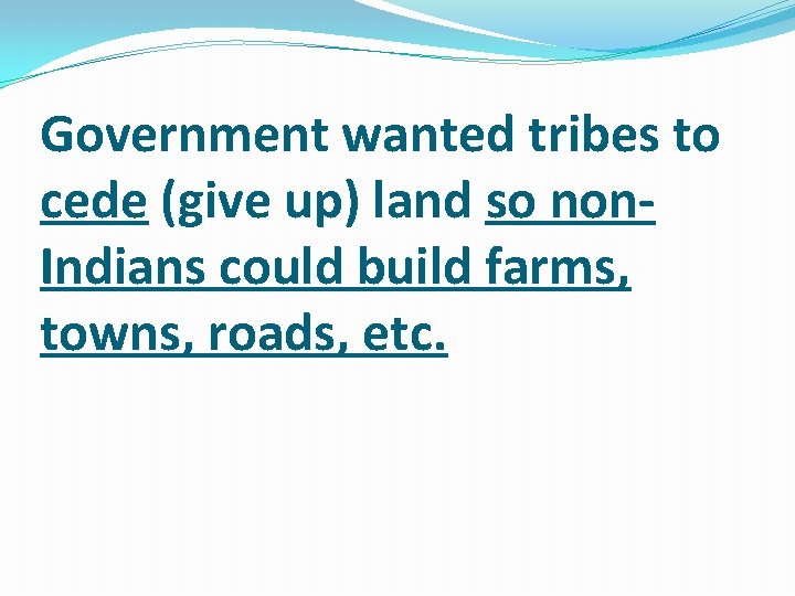 Government wanted tribes to cede (give up) land so non. Indians could build farms,