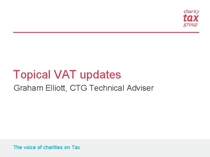 Topical VAT updates Graham Elliott, CTG Technical Adviser The voice of charities on Tax